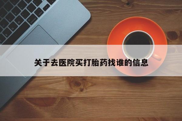 推荐个卖打胎药的联系方式，关于去医院买打胎药找谁的信息