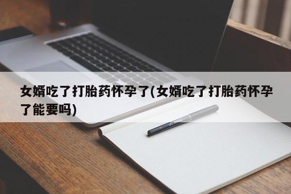 推荐个卖打胎药的联系方式，女婿吃了打胎药怀孕了(女婿吃了打胎药怀孕了能要吗)