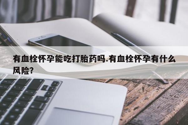 推荐个卖打胎药的联系方式，有血栓怀孕能吃打胎药吗.有血栓怀孕有什么风险？