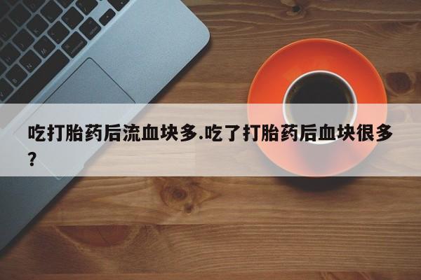 推荐个卖打胎药的联系方式，吃打胎药后流血块多.吃了打胎药后血块很多？