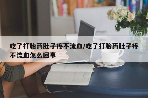 推荐个卖打胎药的联系方式，吃了打胎药肚子疼不流血/吃了打胎药肚子疼不流血怎么回事