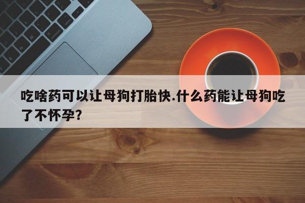 推荐个卖打胎药的联系方式，吃啥药可以让母狗打胎快.什么药能让母狗吃了不怀孕？