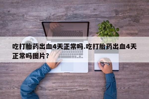 推荐个卖打胎药的联系方式，吃打胎药出血4天正常吗.吃打胎药出血4天正常吗图片？