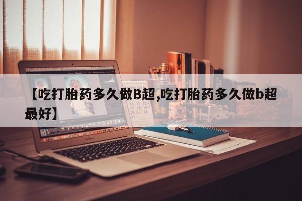推荐个卖打胎药的联系方式，【吃打胎药多久做B超,吃打胎药多久做b超最好】