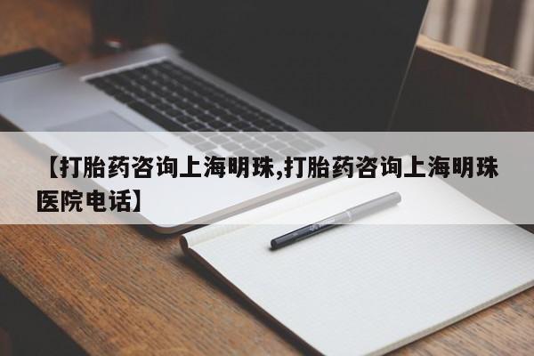 推荐个卖打胎药的联系方式，【打胎药咨询上海明珠,打胎药咨询上海明珠医院电话】