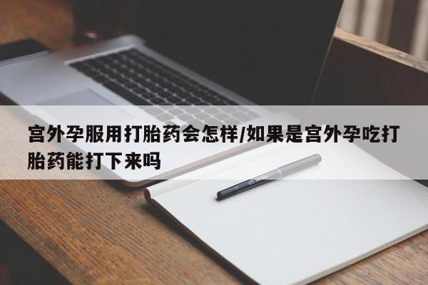 推荐个卖打胎药的联系方式，宫外孕服用打胎药会怎样/如果是宫外孕吃打胎药能打下来吗