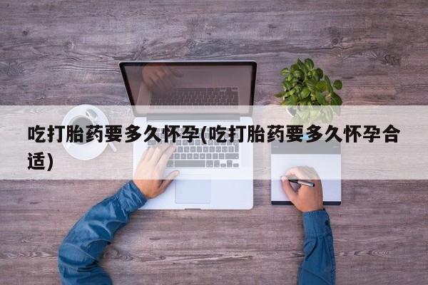 推荐个卖打胎药的联系方式，吃打胎药要多久怀孕(吃打胎药要多久怀孕合适)